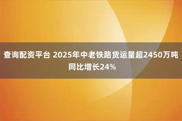查询配资平台 2025年中老铁路货运量超2450万吨 同比增长24%