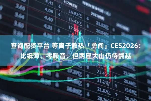 查询配资平台 等离子散热「勇闯」CES2026：比纸薄、零噪音，但两座大山仍待翻越