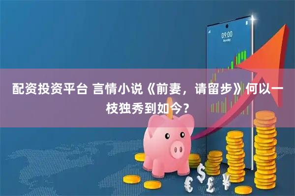 配资投资平台 言情小说《前妻，请留步》何以一枝独秀到如今？