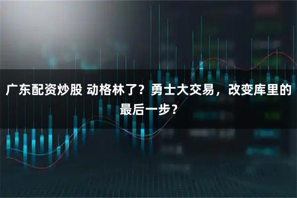 广东配资炒股 动格林了？勇士大交易，改变库里的最后一步？