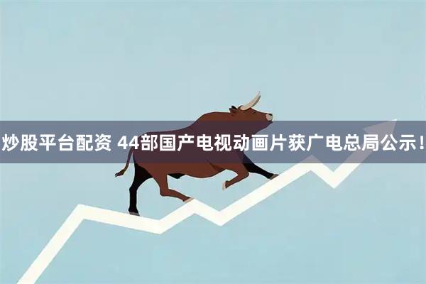 炒股平台配资 44部国产电视动画片获广电总局公示！