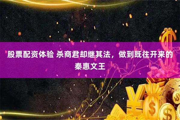 股票配资体验 杀商君却继其法，做到既往开来的秦惠文王