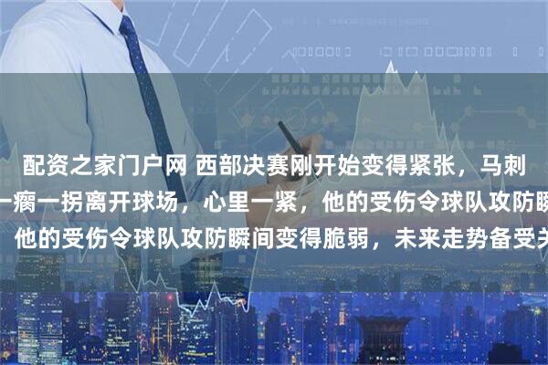 配资之家门户网 西部决赛刚开始变得紧张，马刺球迷突然看到哈珀带伤一瘸一拐离开球场，心里一紧，他的受伤令球队攻防瞬间变得脆弱，未来走势备受关注