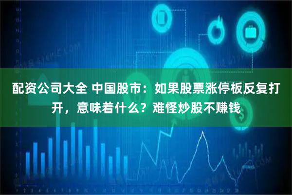 配资公司大全 中国股市：如果股票涨停板反复打开，意味着什么？难怪炒股不赚钱