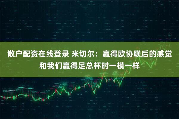 散户配资在线登录 米切尔：赢得欧协联后的感觉和我们赢得足总杯时一模一样